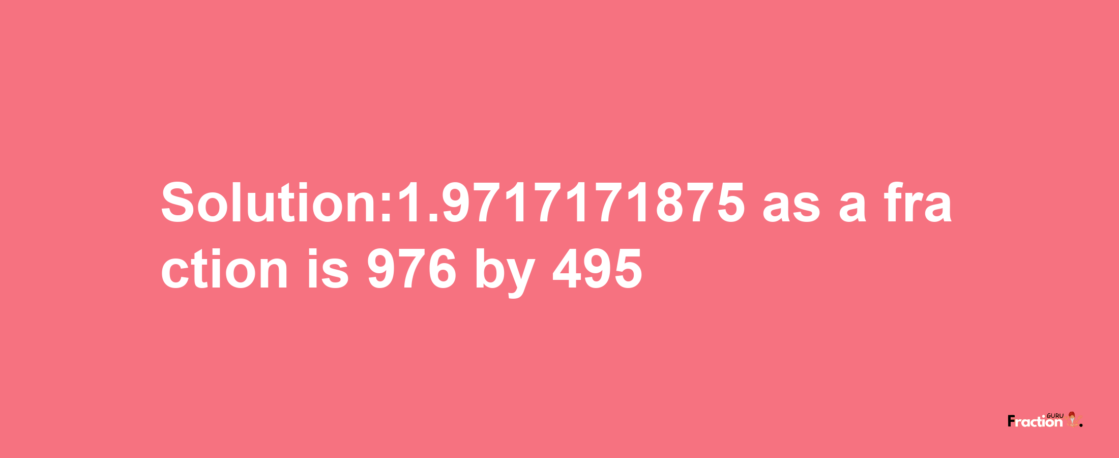 Solution:1.9717171875 as a fraction is 976/495