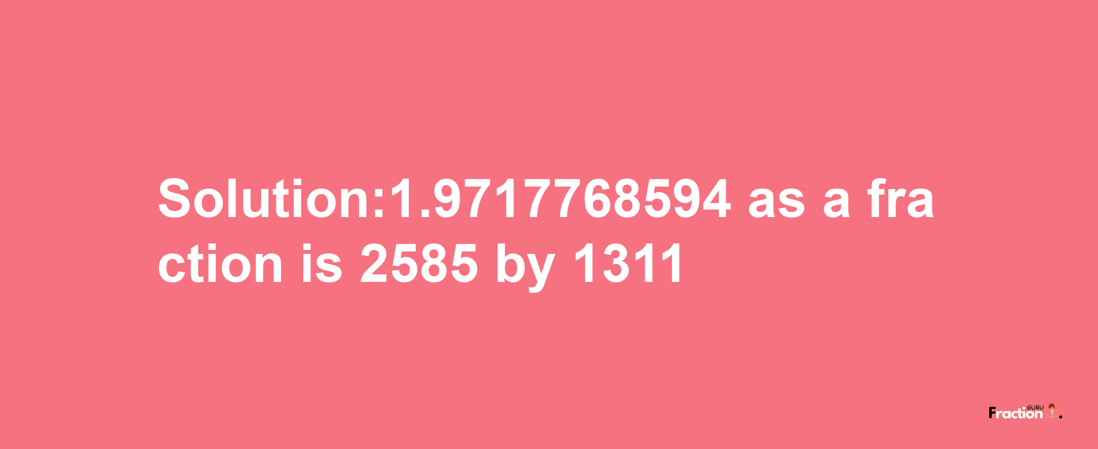 Solution:1.9717768594 as a fraction is 2585/1311