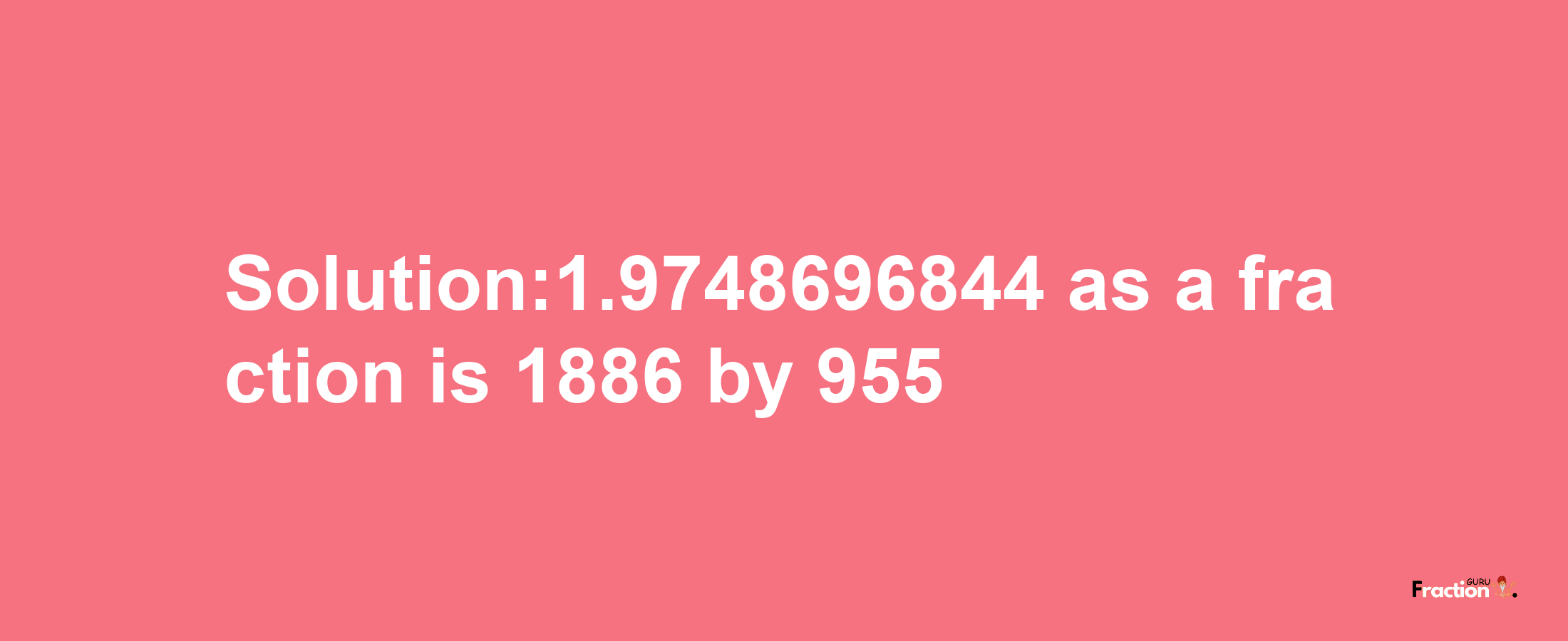 Solution:1.9748696844 as a fraction is 1886/955