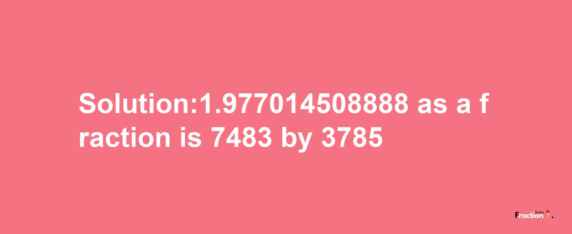 Solution:1.977014508888 as a fraction is 7483/3785