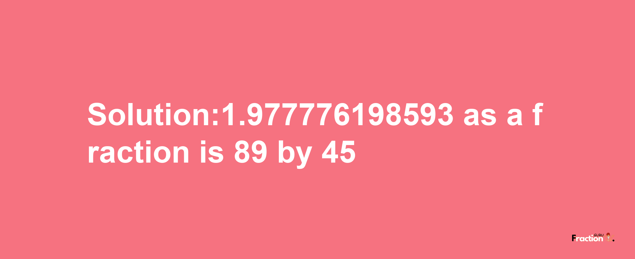 Solution:1.977776198593 as a fraction is 89/45