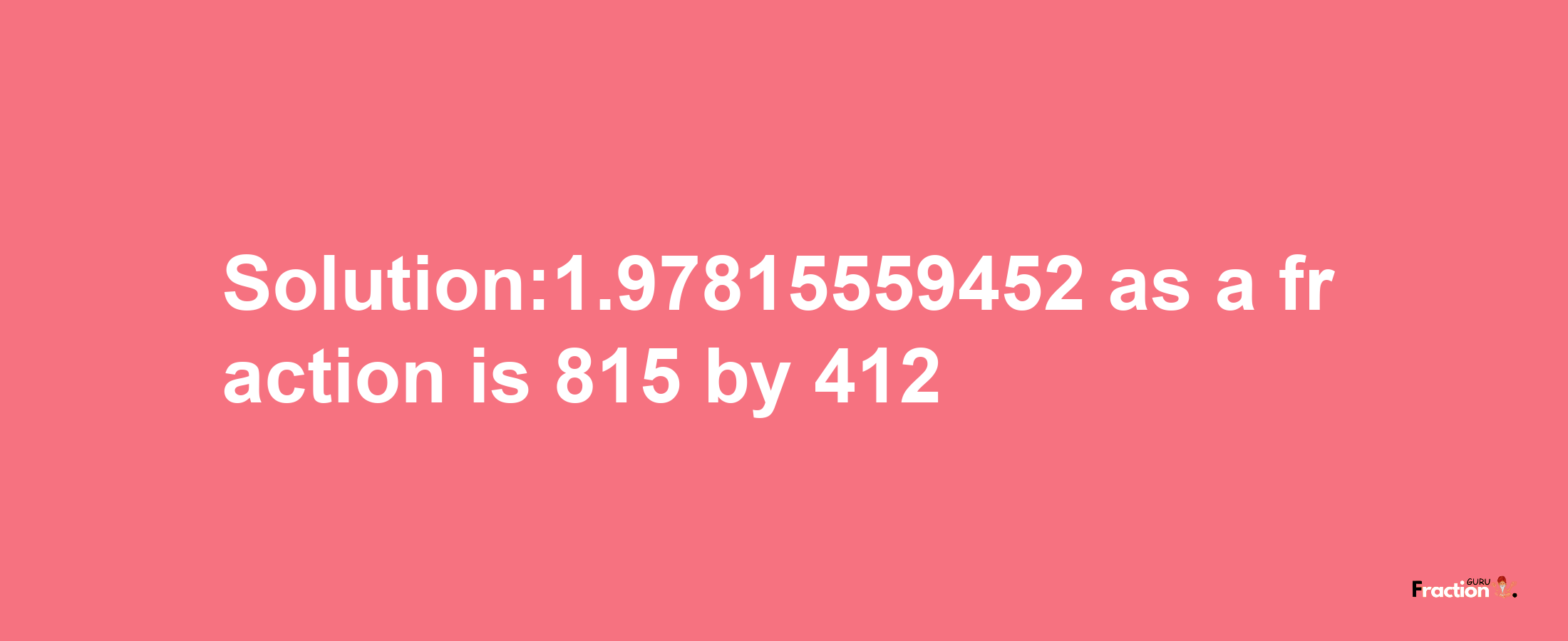 Solution:1.97815559452 as a fraction is 815/412