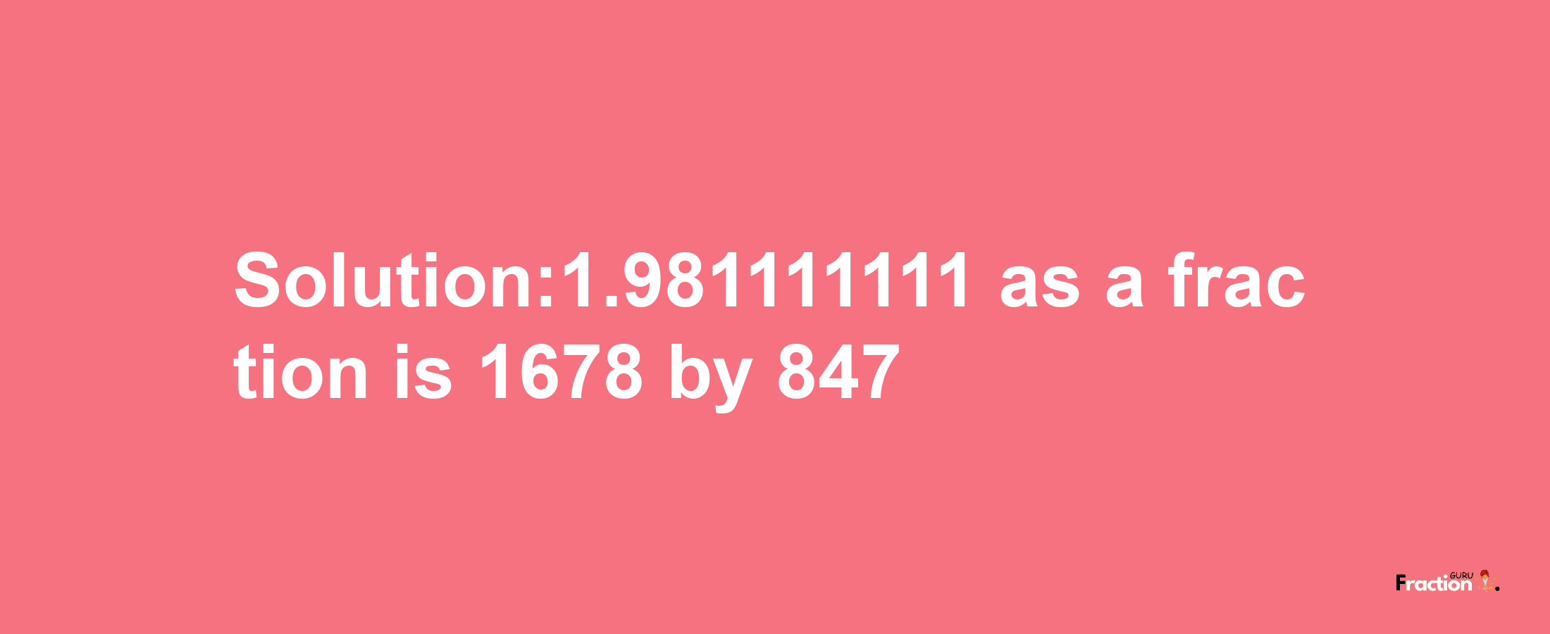 Solution:1.981111111 as a fraction is 1678/847