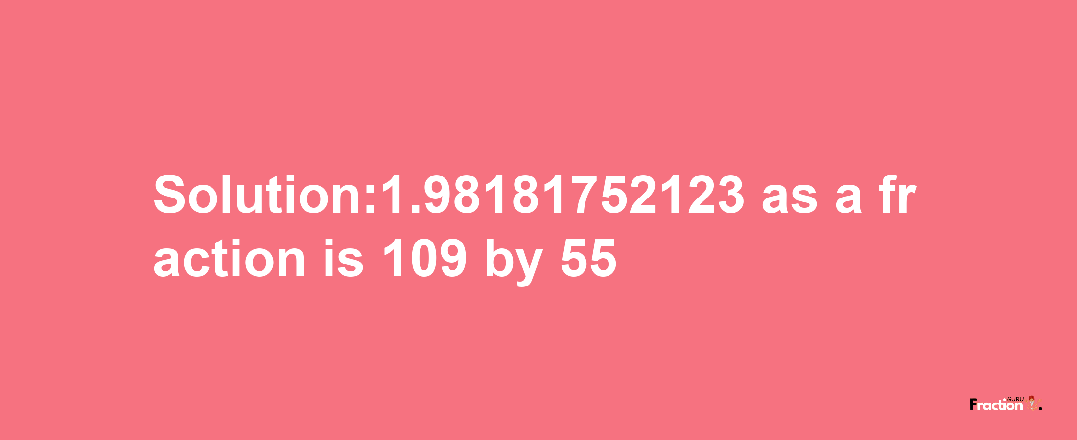 Solution:1.98181752123 as a fraction is 109/55