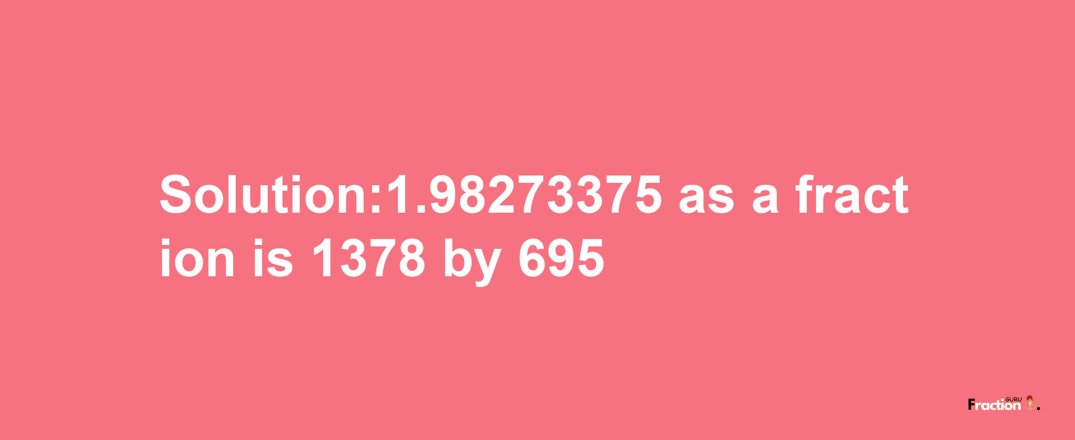 Solution:1.98273375 as a fraction is 1378/695