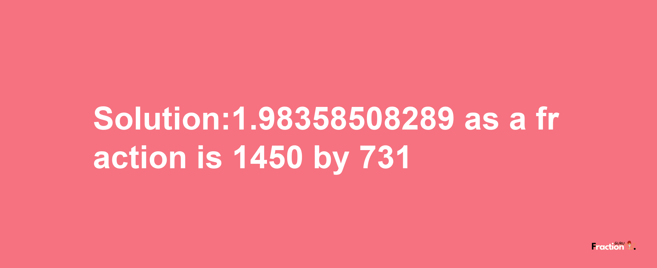 Solution:1.98358508289 as a fraction is 1450/731