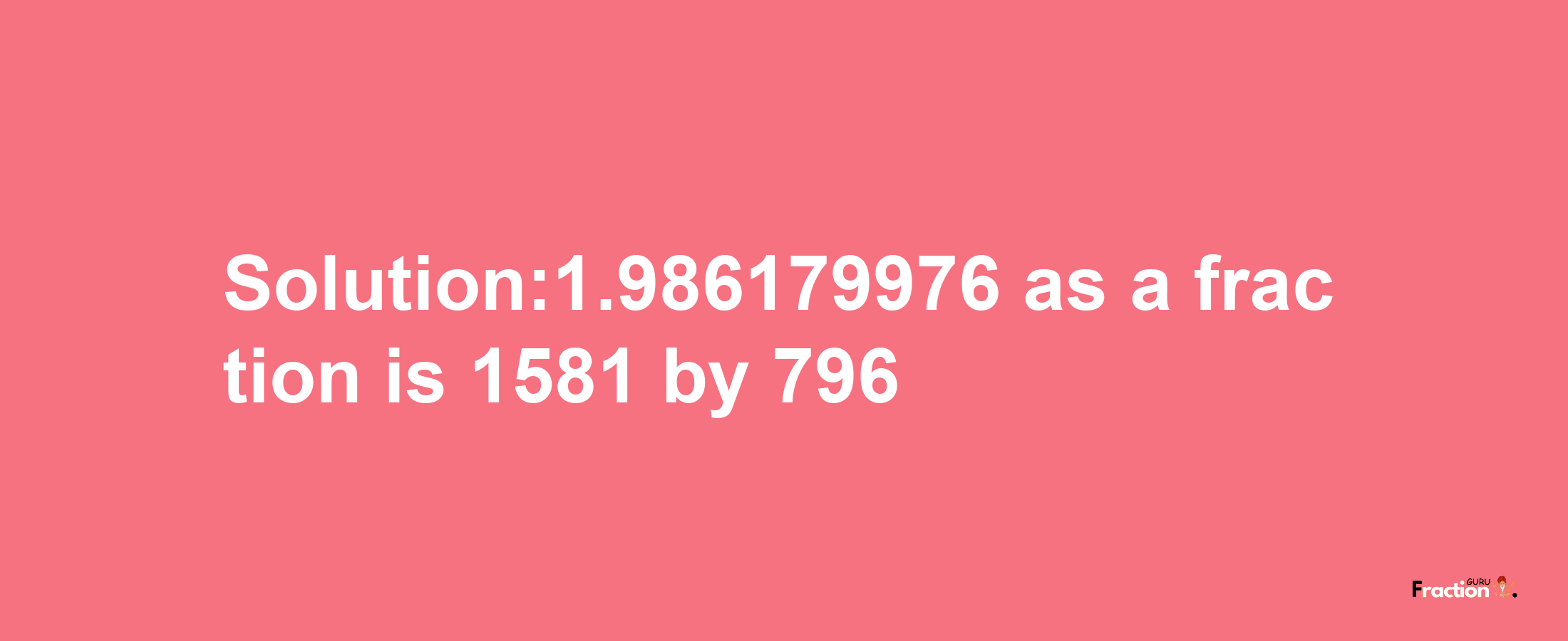 Solution:1.986179976 as a fraction is 1581/796