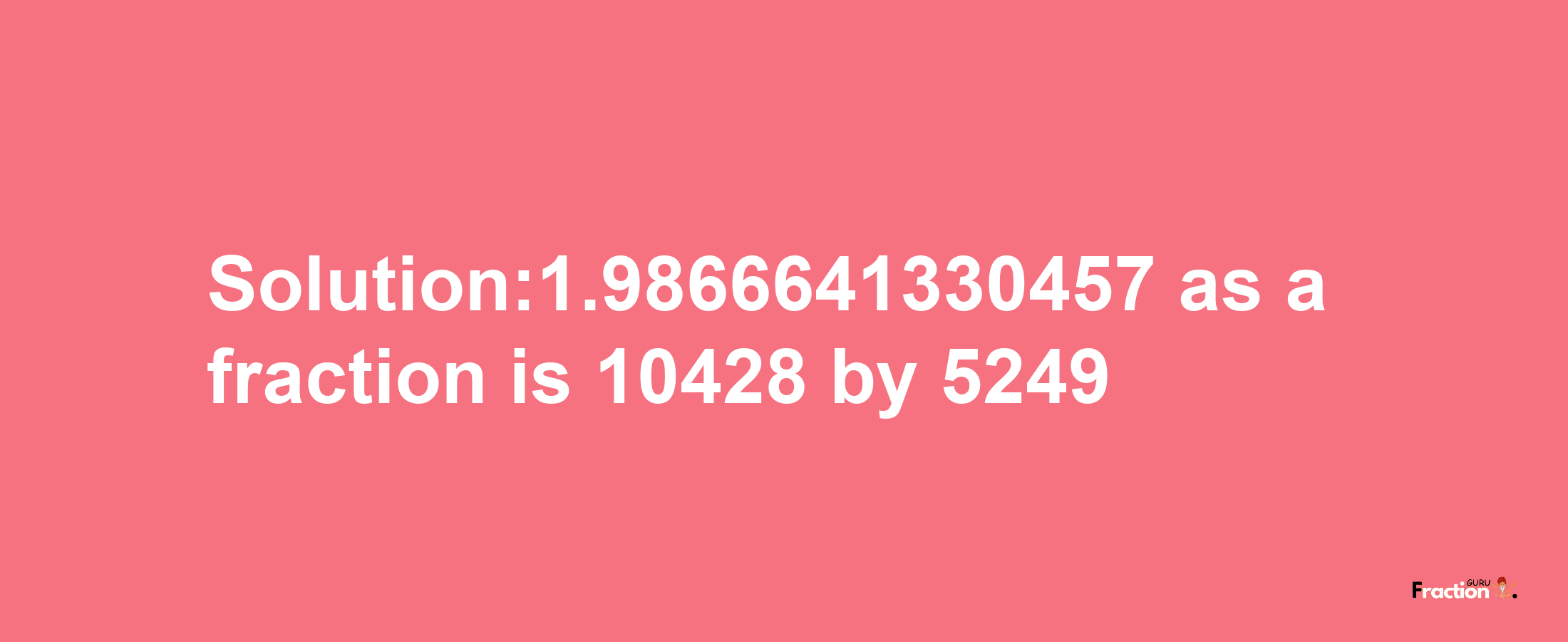 Solution:1.9866641330457 as a fraction is 10428/5249