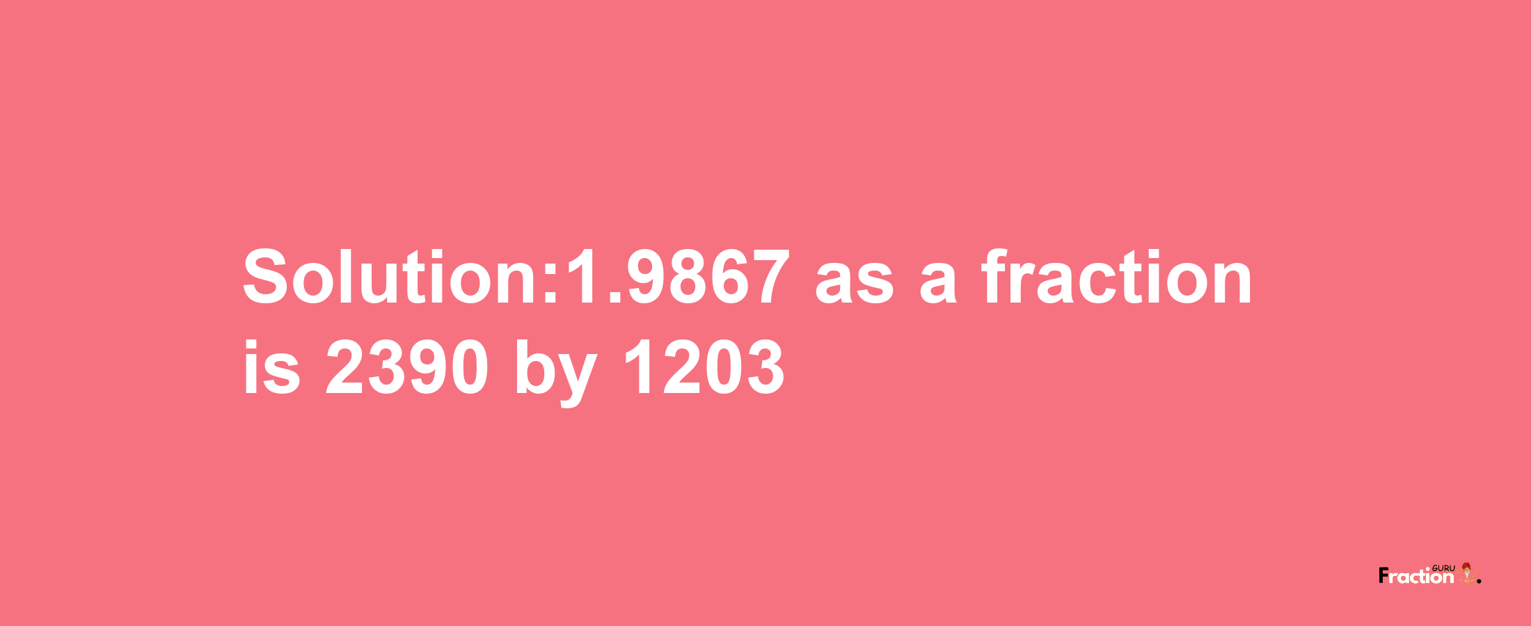 Solution:1.9867 as a fraction is 2390/1203