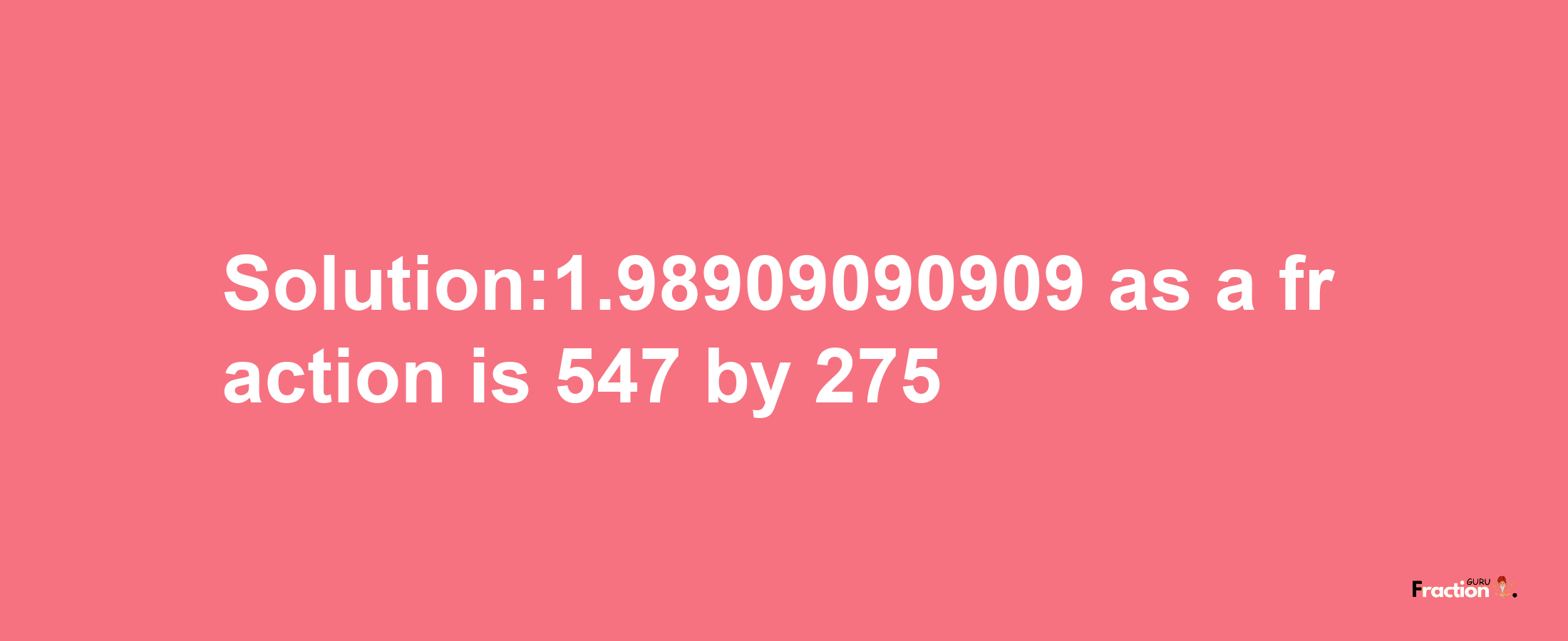 Solution:1.98909090909 as a fraction is 547/275