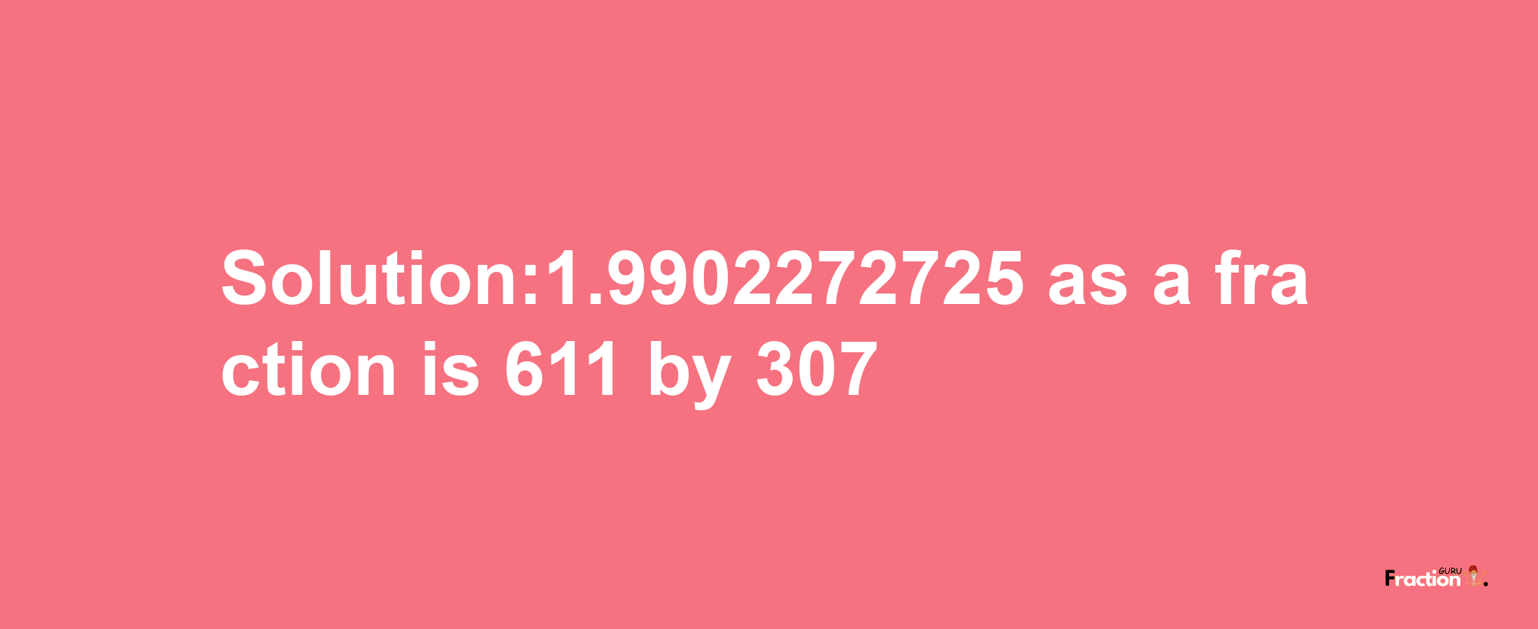 Solution:1.9902272725 as a fraction is 611/307