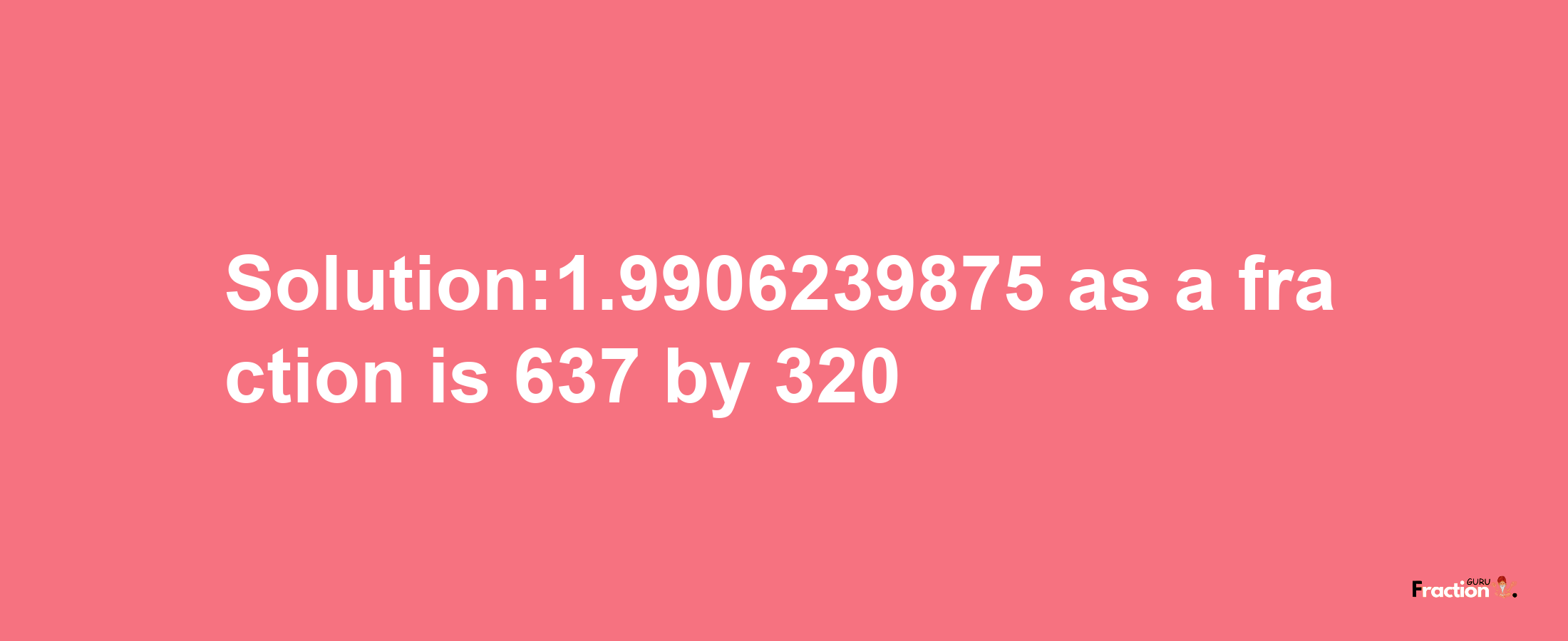 Solution:1.9906239875 as a fraction is 637/320