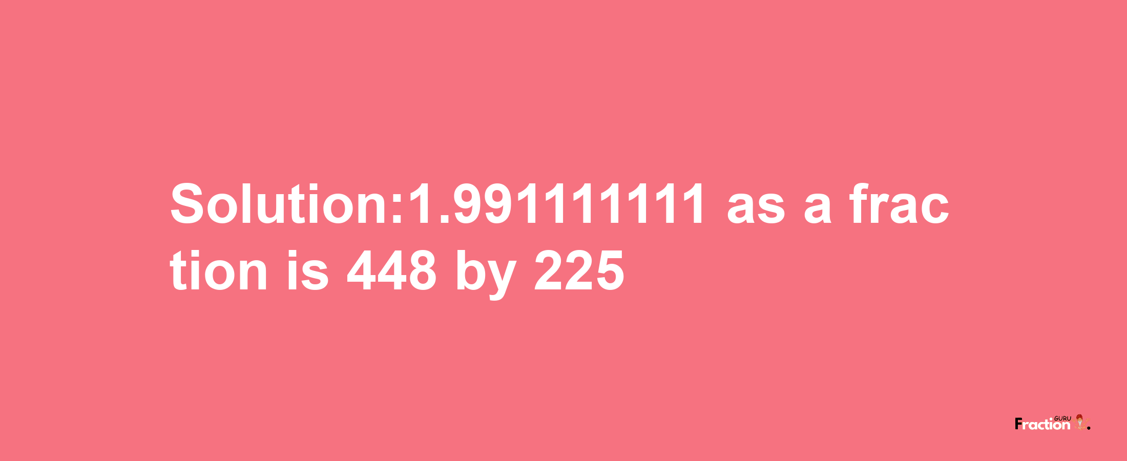 Solution:1.991111111 as a fraction is 448/225