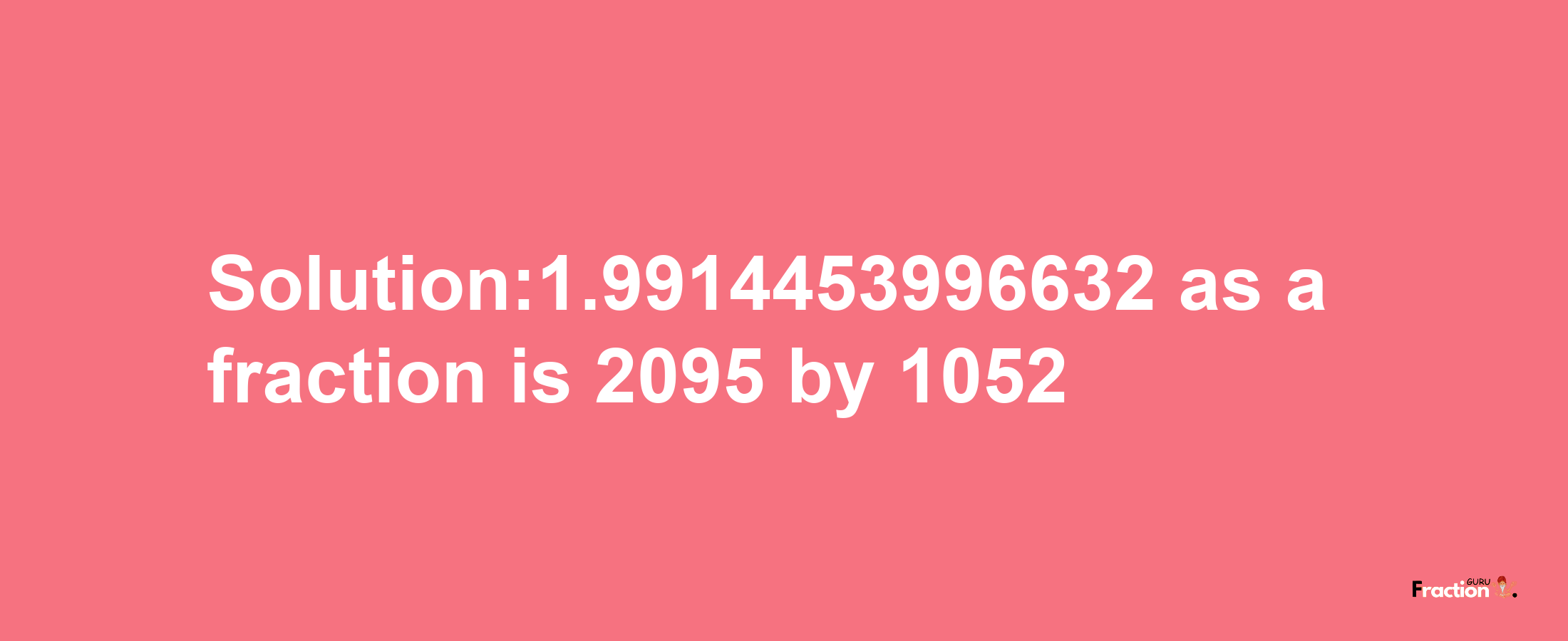 Solution:1.9914453996632 as a fraction is 2095/1052