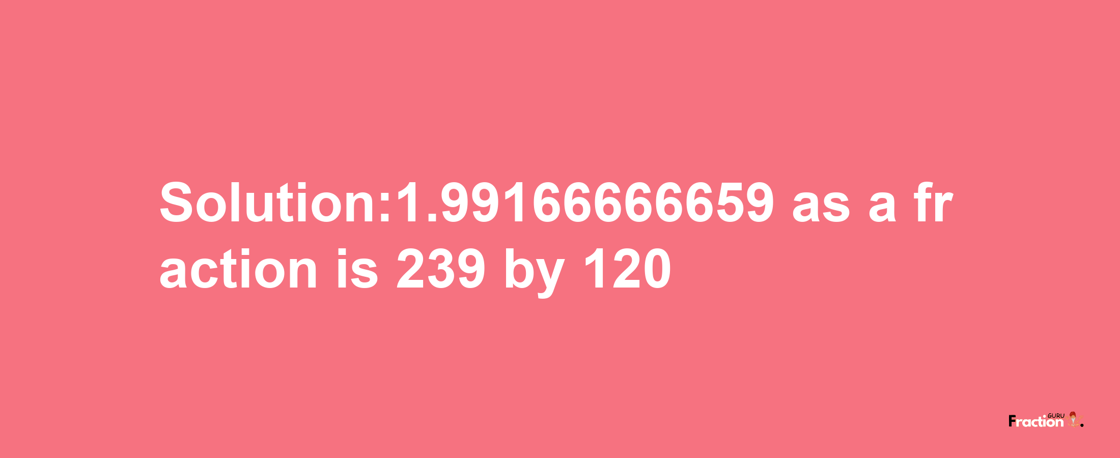 Solution:1.99166666659 as a fraction is 239/120