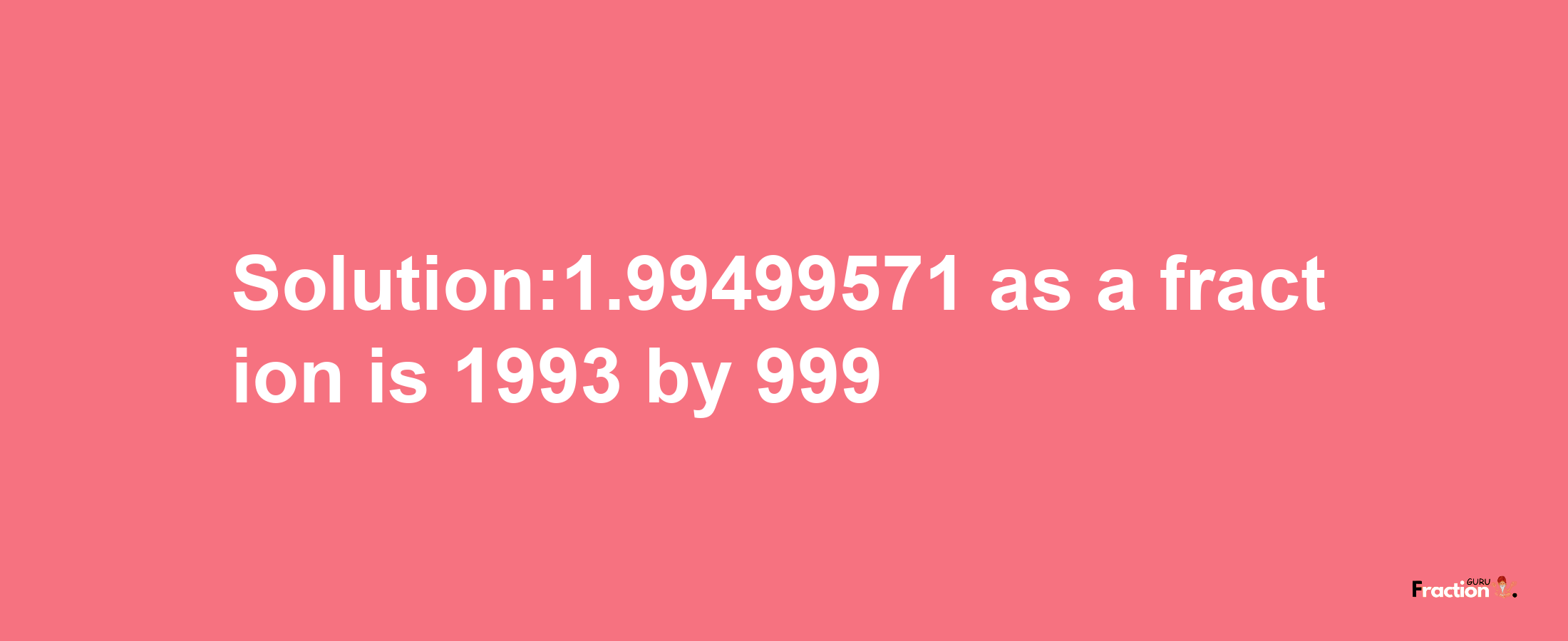 Solution:1.99499571 as a fraction is 1993/999