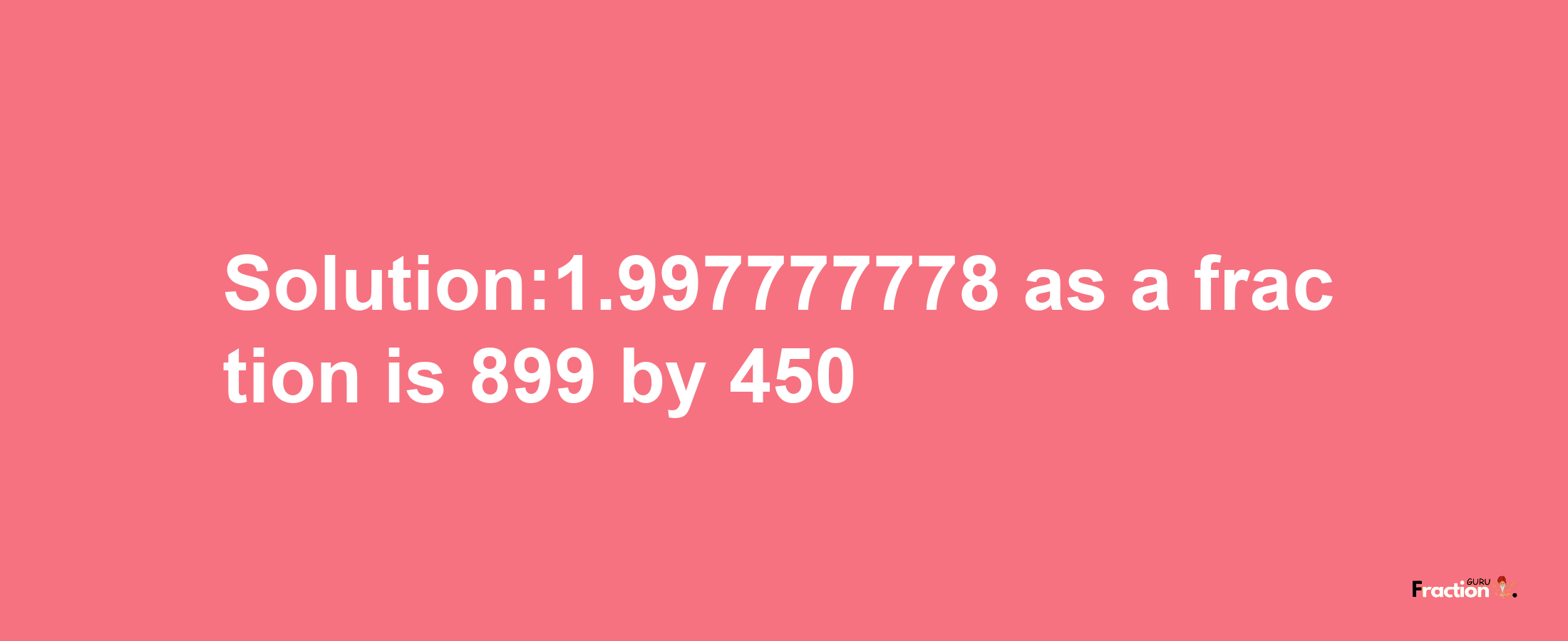 Solution:1.997777778 as a fraction is 899/450