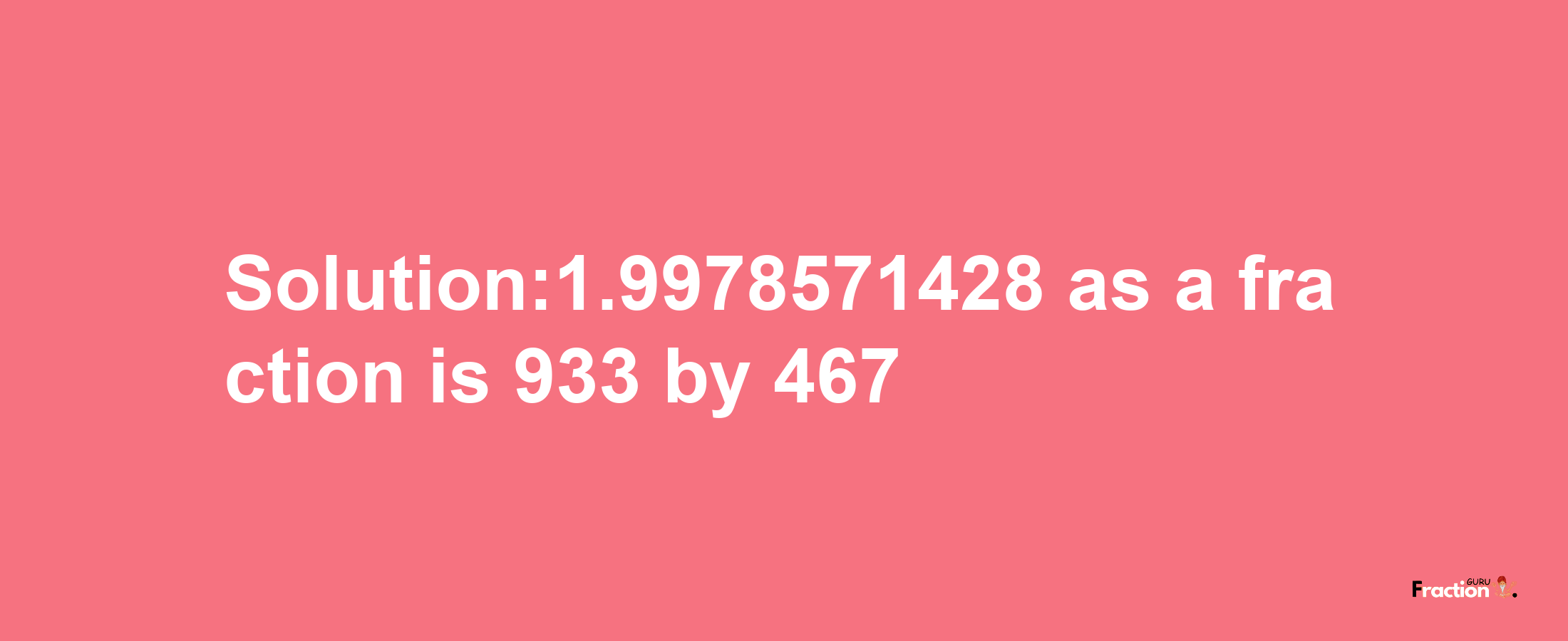 Solution:1.9978571428 as a fraction is 933/467