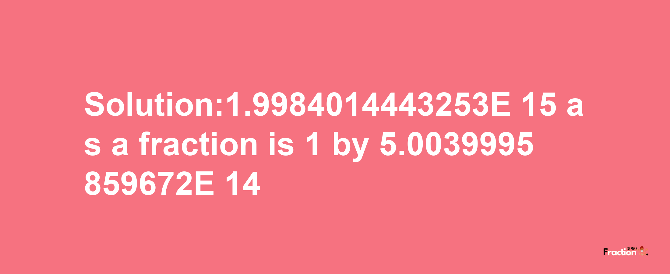 Solution:1.9984014443253E-15 as a fraction is 1/5.0039995859672E+14