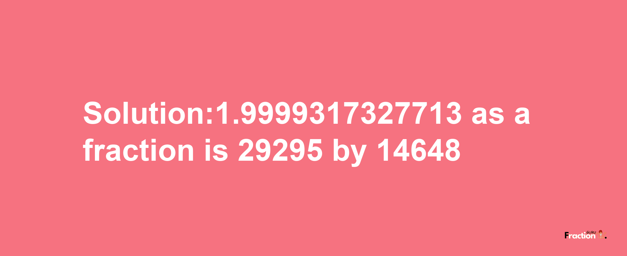 Solution:1.9999317327713 as a fraction is 29295/14648