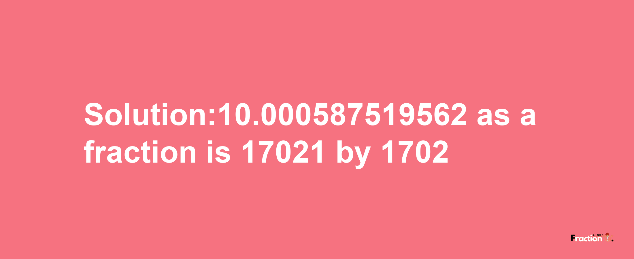 Solution:10.000587519562 as a fraction is 17021/1702