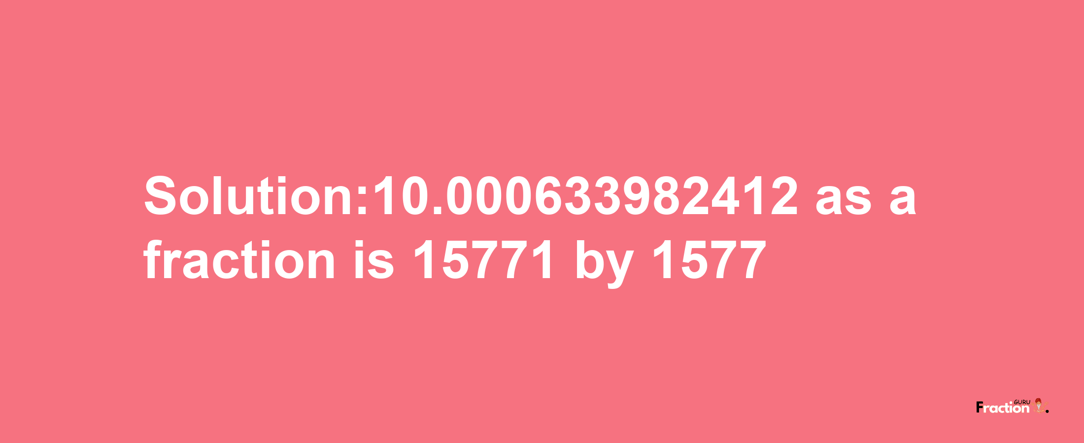 Solution:10.000633982412 as a fraction is 15771/1577