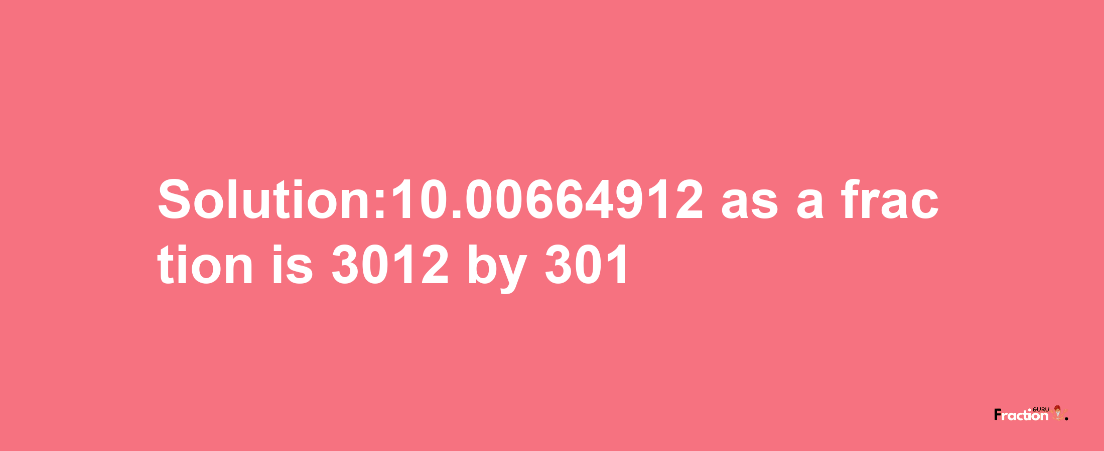 Solution:10.00664912 as a fraction is 3012/301