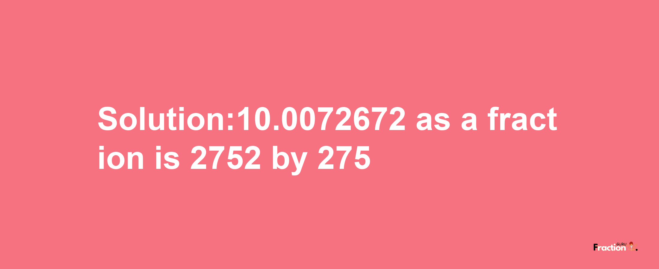 Solution:10.0072672 as a fraction is 2752/275