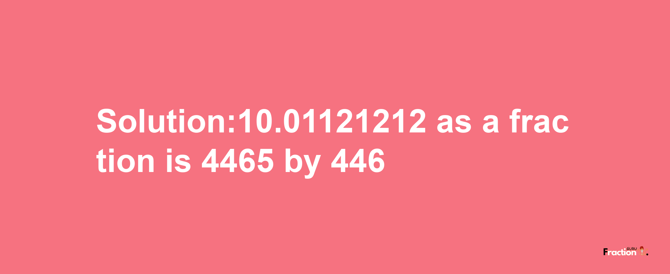 Solution:10.01121212 as a fraction is 4465/446