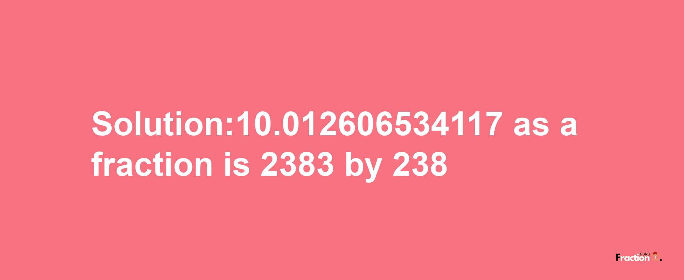 Solution:10.012606534117 as a fraction is 2383/238