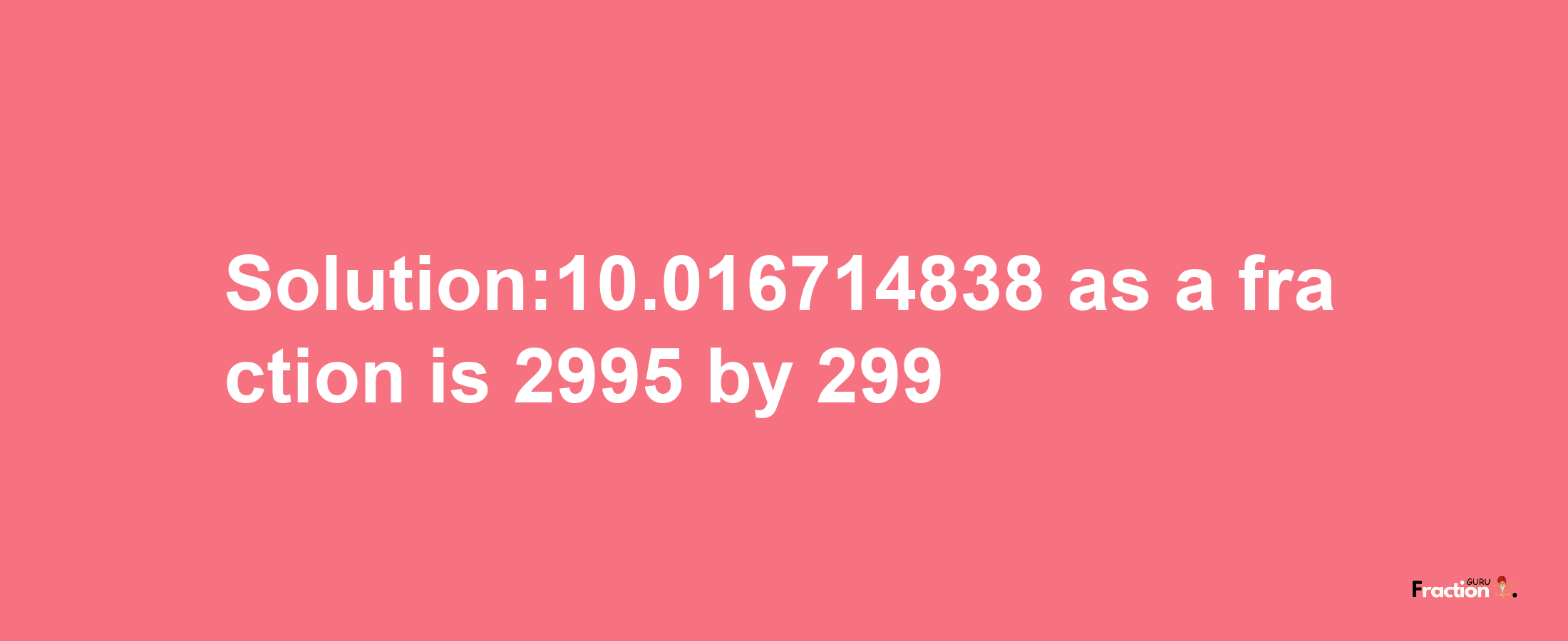 Solution:10.016714838 as a fraction is 2995/299