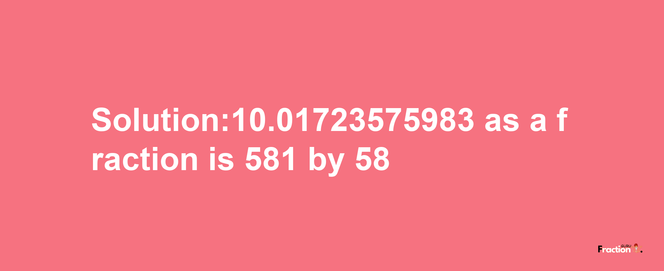 Solution:10.01723575983 as a fraction is 581/58