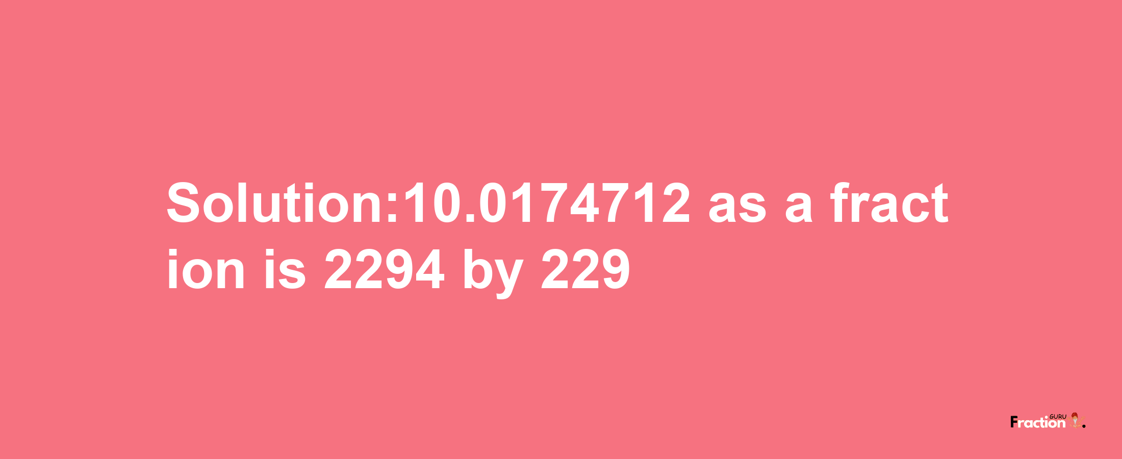 Solution:10.0174712 as a fraction is 2294/229