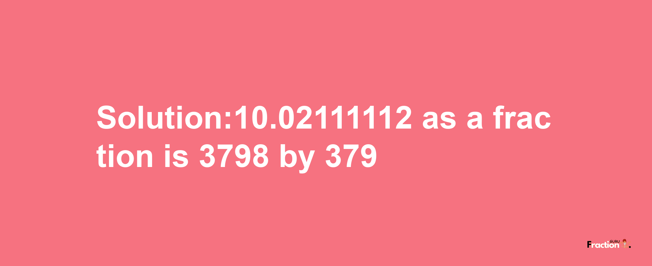 Solution:10.02111112 as a fraction is 3798/379