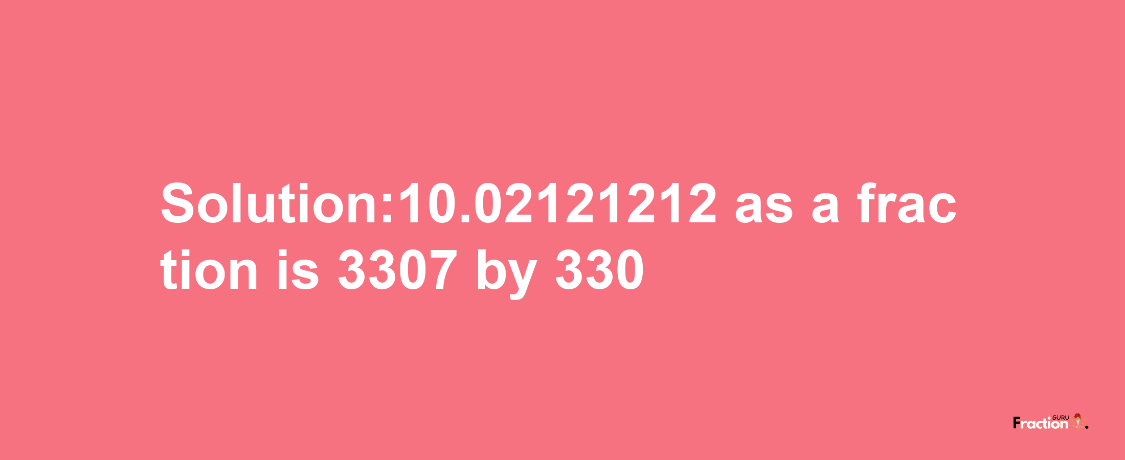 Solution:10.02121212 as a fraction is 3307/330