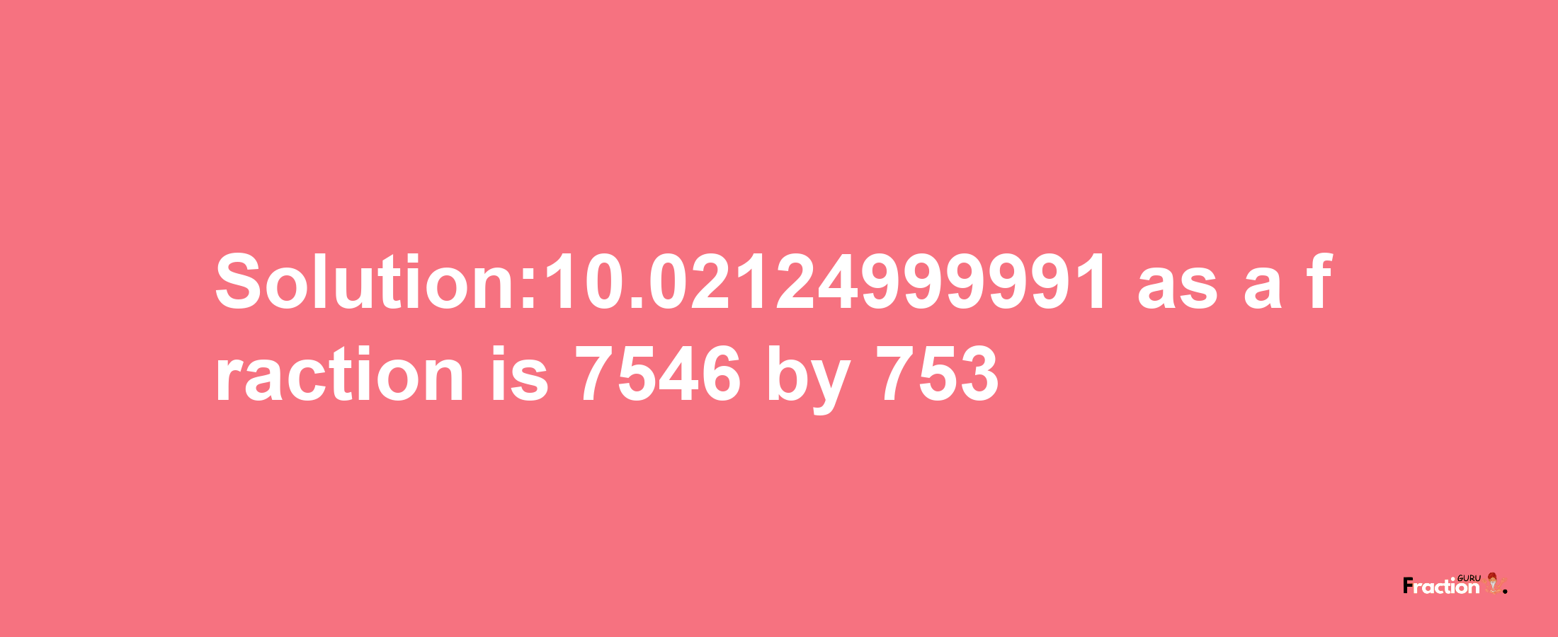 Solution:10.02124999991 as a fraction is 7546/753