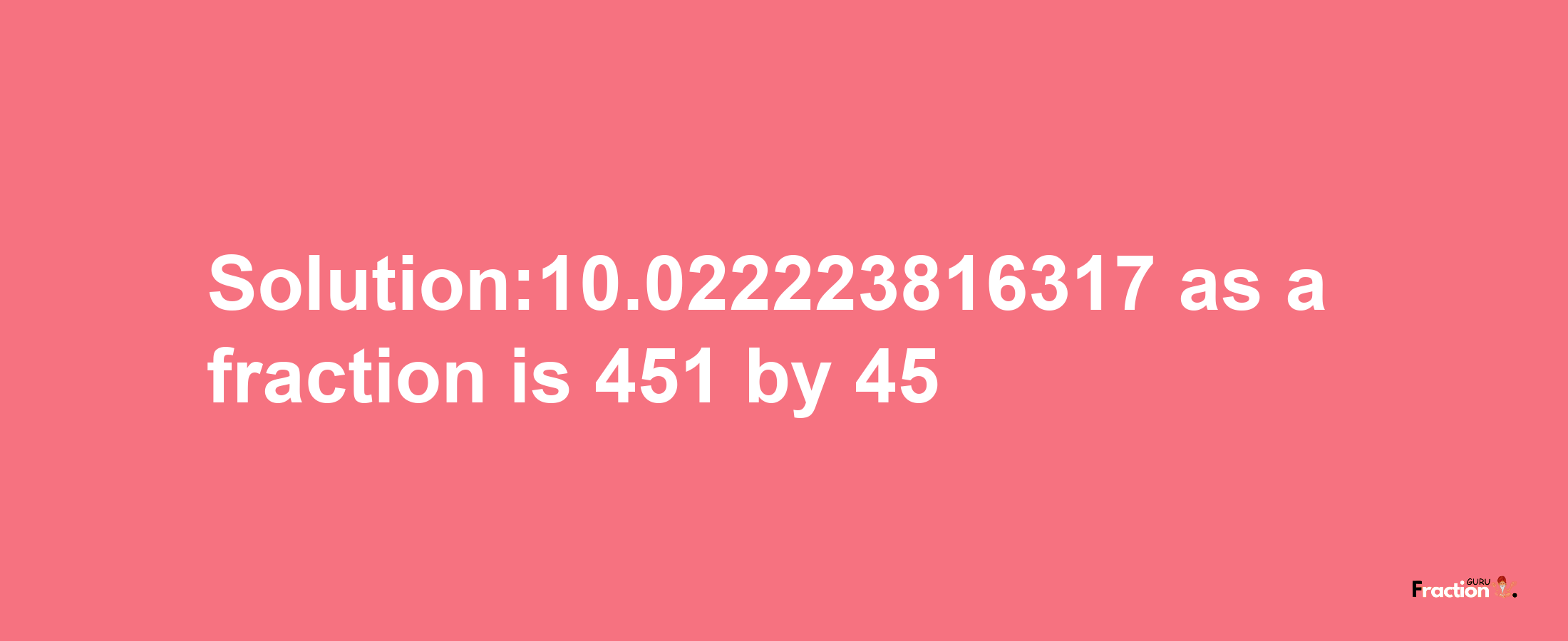 Solution:10.022223816317 as a fraction is 451/45