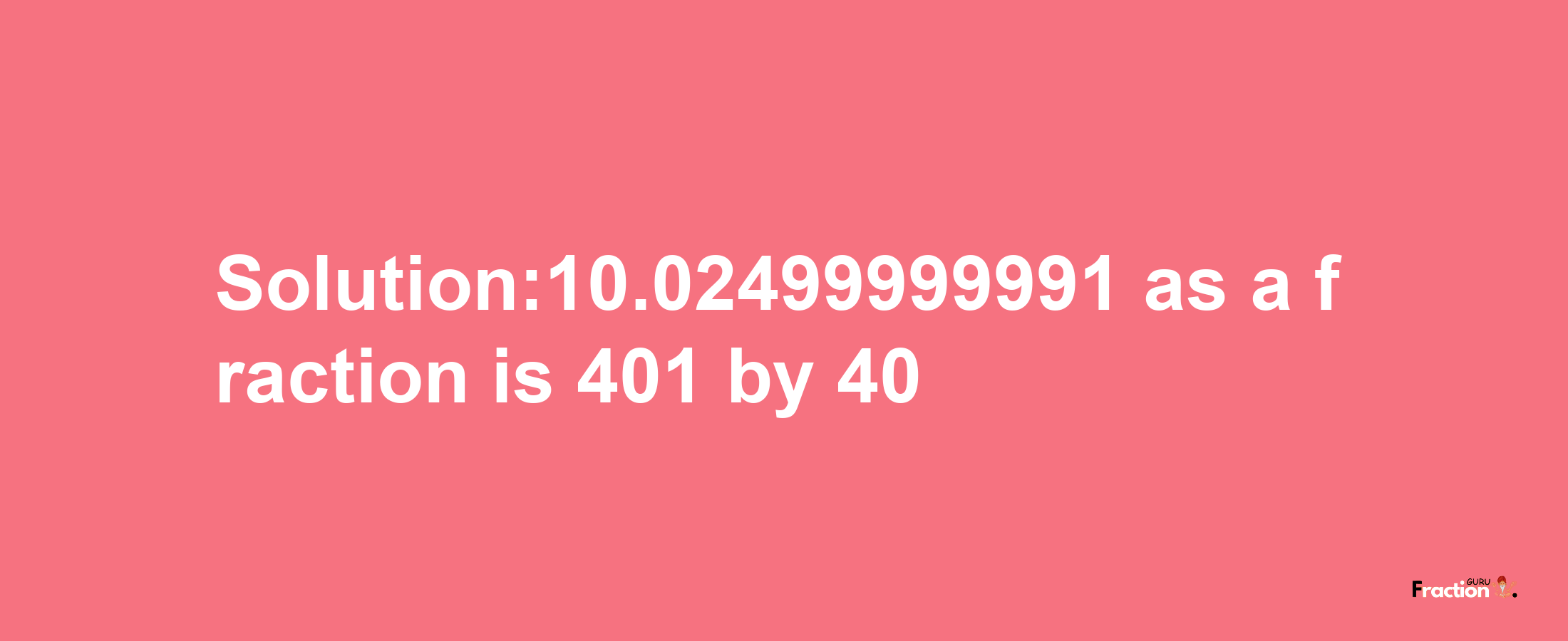 Solution:10.02499999991 as a fraction is 401/40