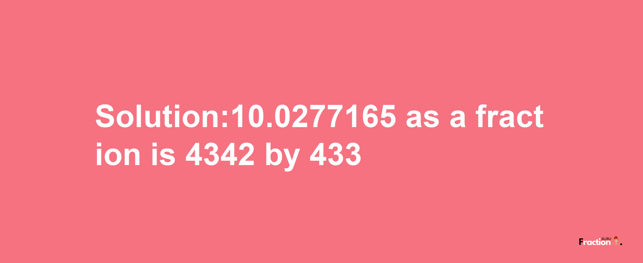 Solution:10.0277165 as a fraction is 4342/433