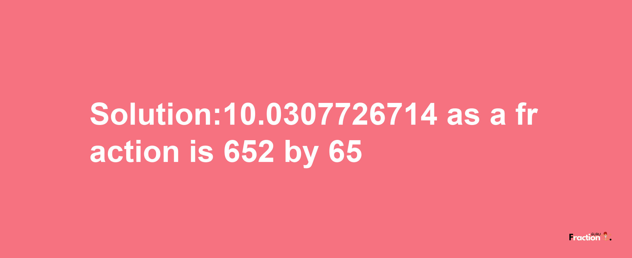 Solution:10.0307726714 as a fraction is 652/65