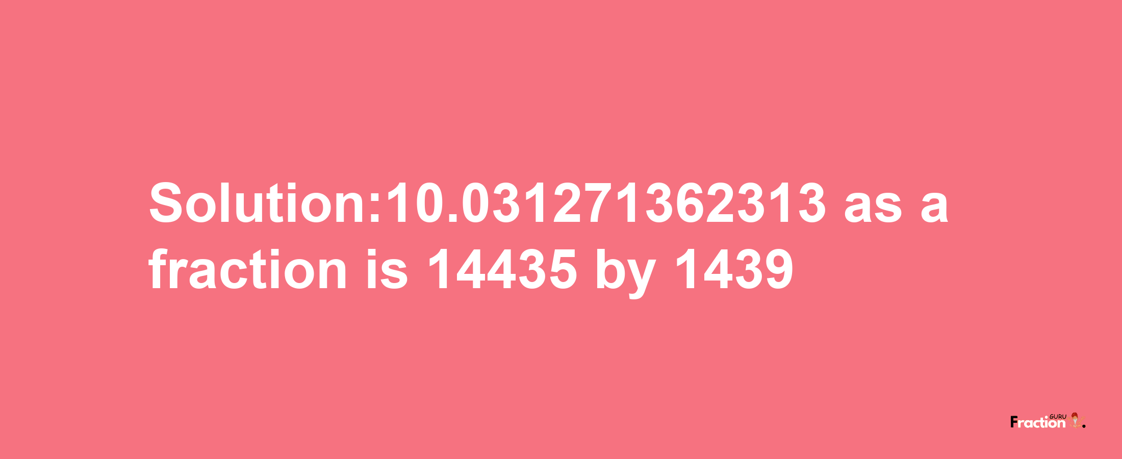 Solution:10.031271362313 as a fraction is 14435/1439