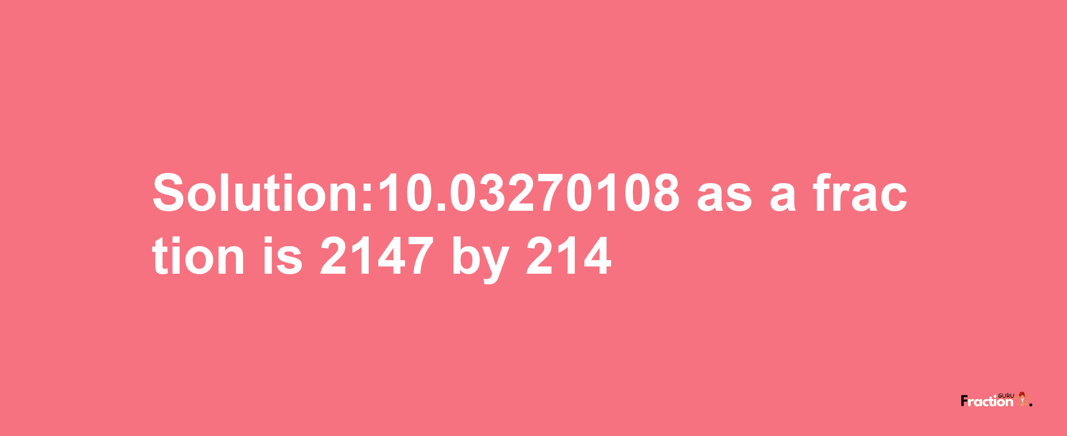 Solution:10.03270108 as a fraction is 2147/214