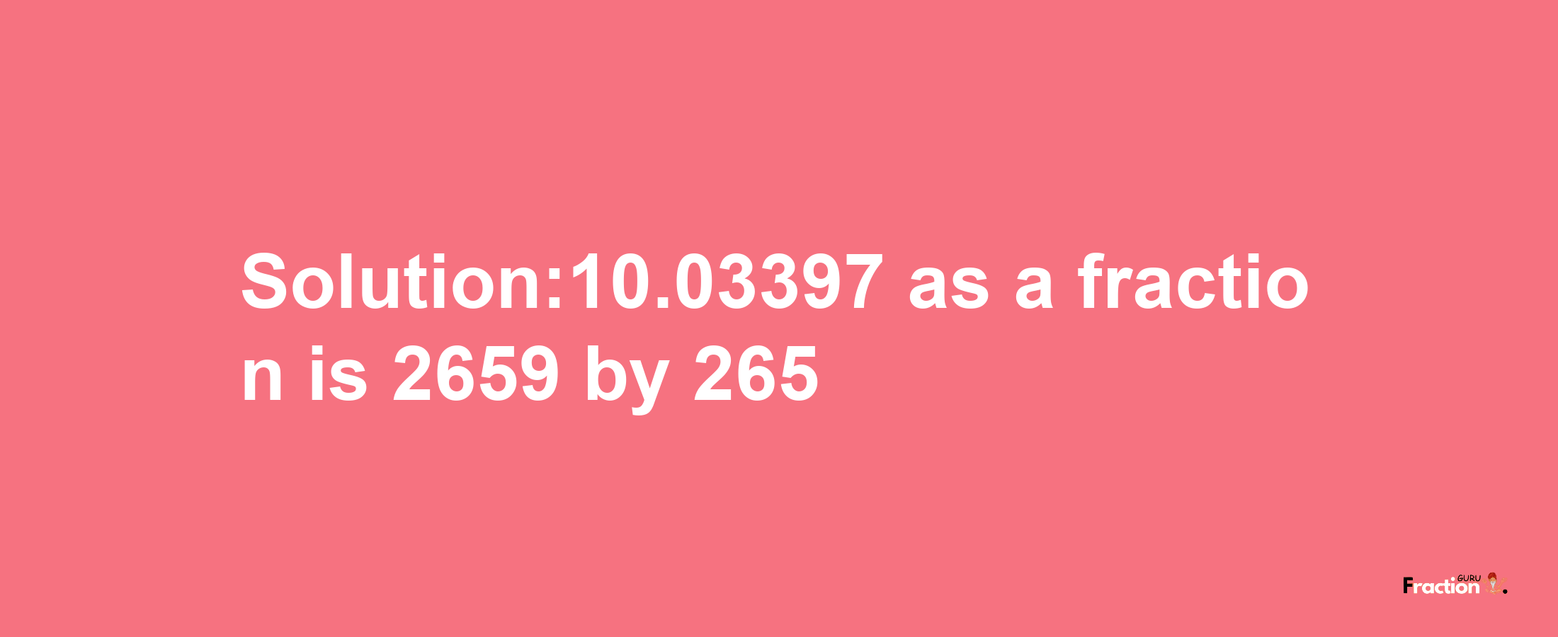 Solution:10.03397 as a fraction is 2659/265