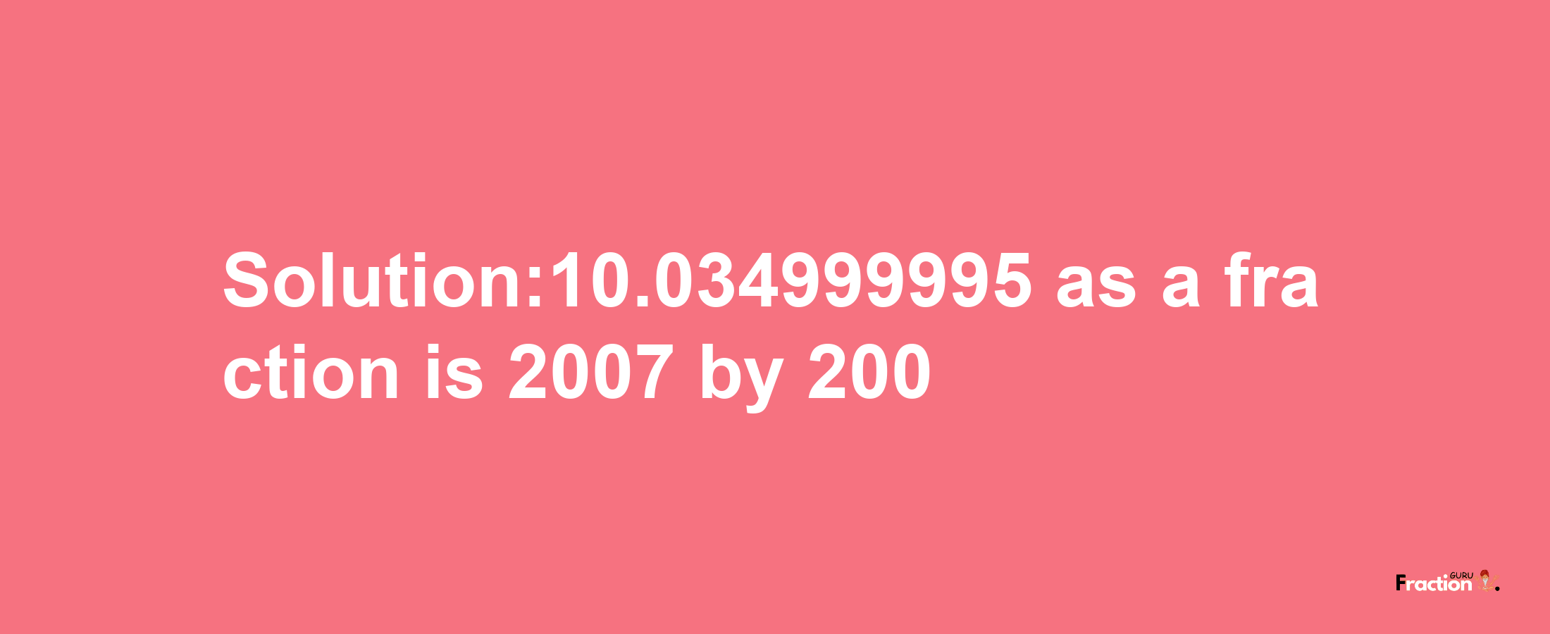 Solution:10.034999995 as a fraction is 2007/200