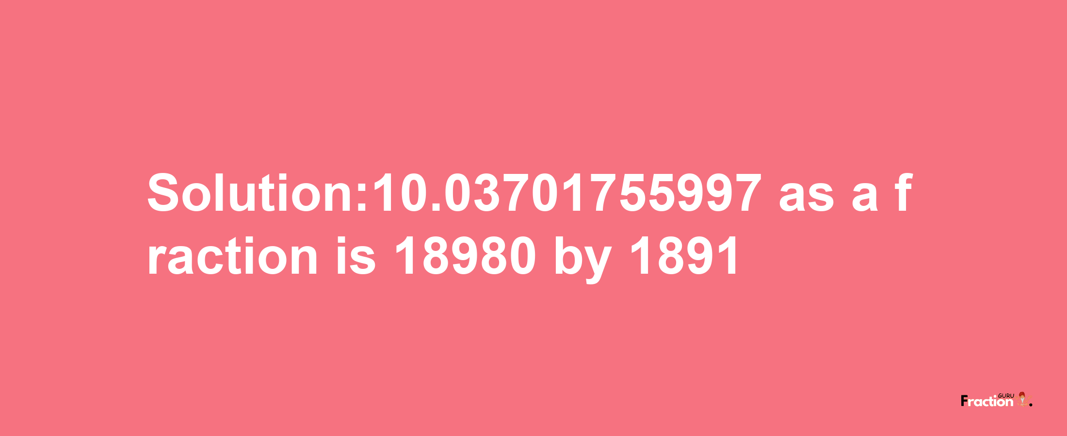 Solution:10.03701755997 as a fraction is 18980/1891