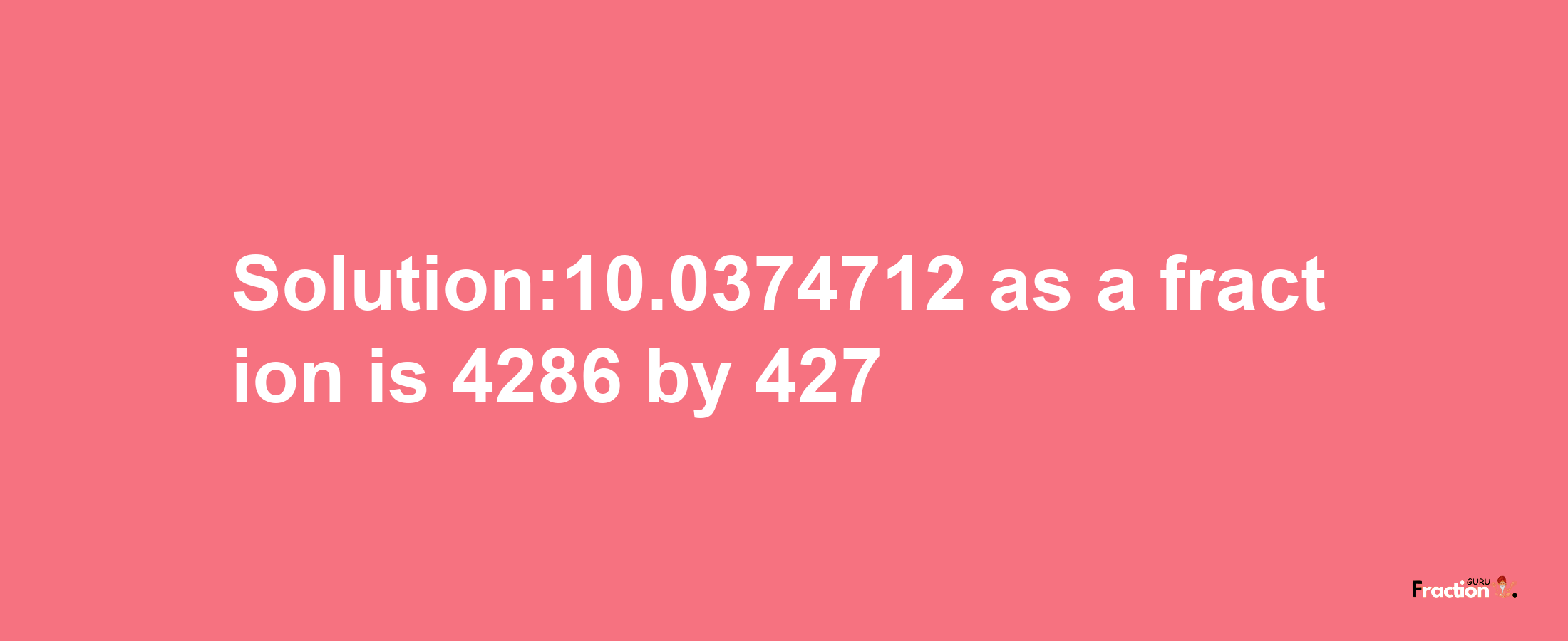 Solution:10.0374712 as a fraction is 4286/427