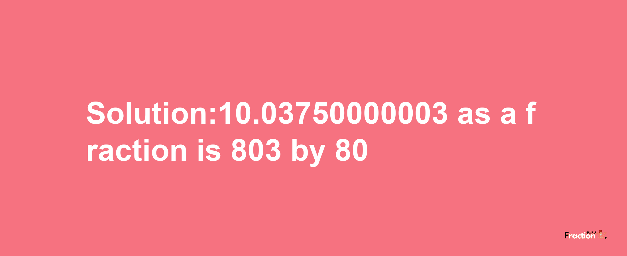 Solution:10.03750000003 as a fraction is 803/80