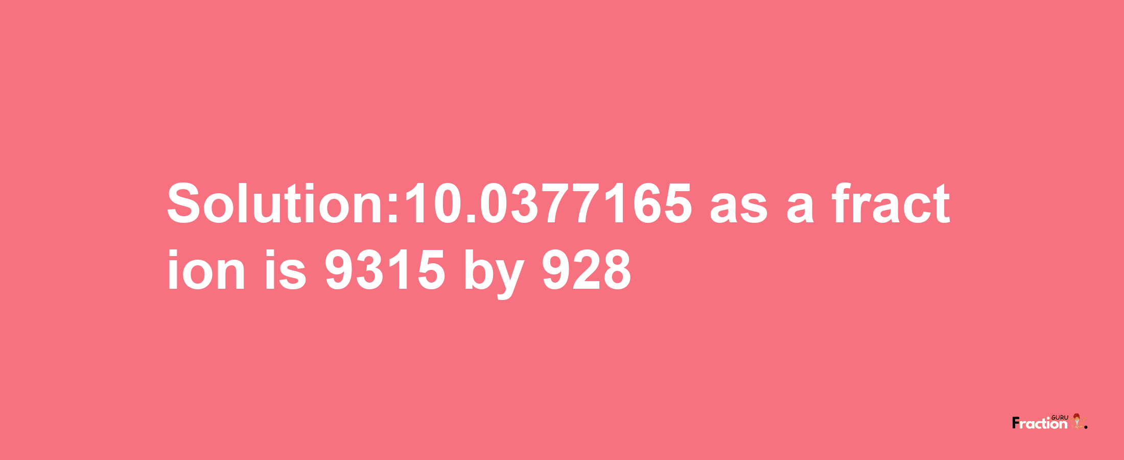 Solution:10.0377165 as a fraction is 9315/928