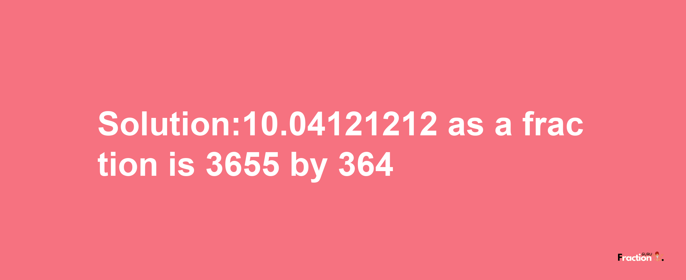 Solution:10.04121212 as a fraction is 3655/364