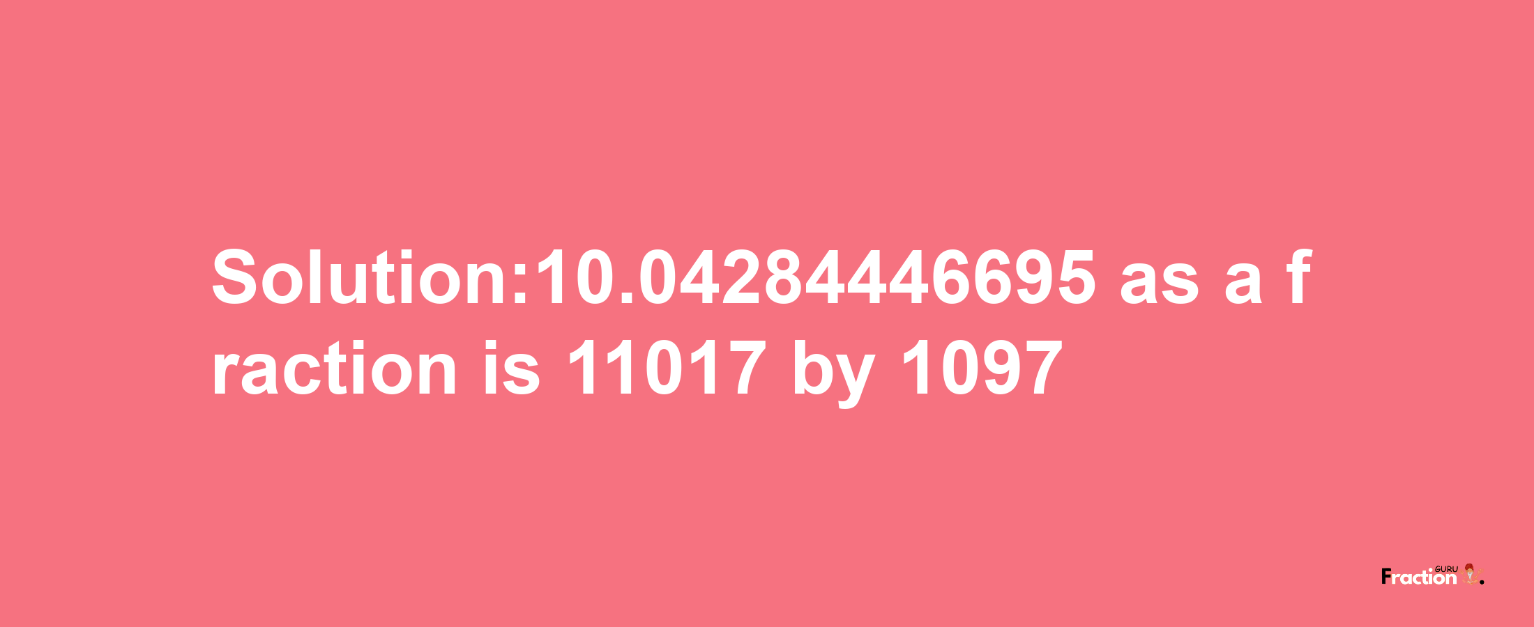 Solution:10.04284446695 as a fraction is 11017/1097